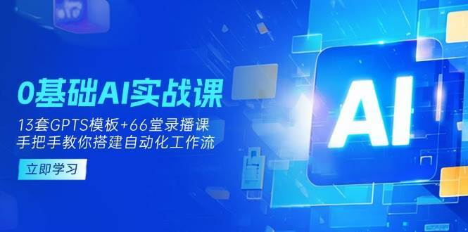 0基础AI实操课：13套GPTS模板+66字录播课，手把手教你搭建自动化工作流-知创网