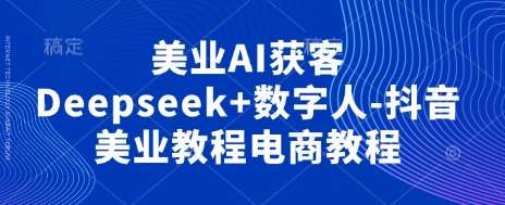 美业AI获客Deepseek+数字人-抖音美业教程电商教程-知创网