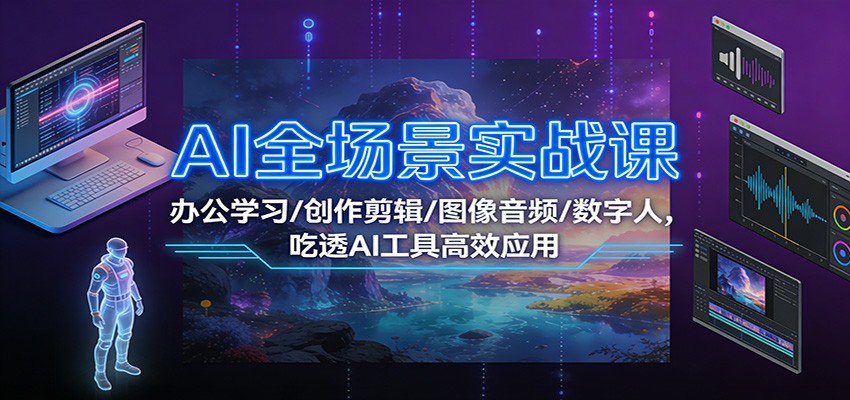 AI全场景实战课：办公学习/创作剪辑/图像音频/数字人，吃透AI工具高效应用-知创网