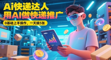 Ai快递达人，用AI做快递推广，0基础上手操作，一天搞5张-知创网