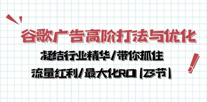 （10287期）谷歌广告高阶打法与优化，凝结行业精华/带你抓住流量红利/最大化ROI(23节)-知创网