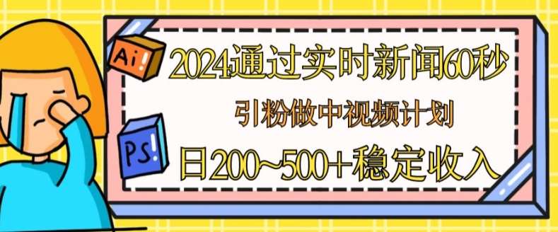 2024通过实时新闻60秒，引粉做中视频计划或者流量主，日几张稳定收入【揭秘】-知创网