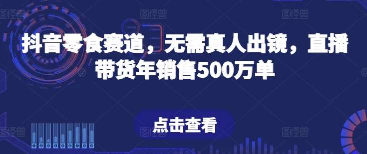 抖音零食赛道，无需真人出镜，直播带货年销售500万单【揭秘】-知创网
