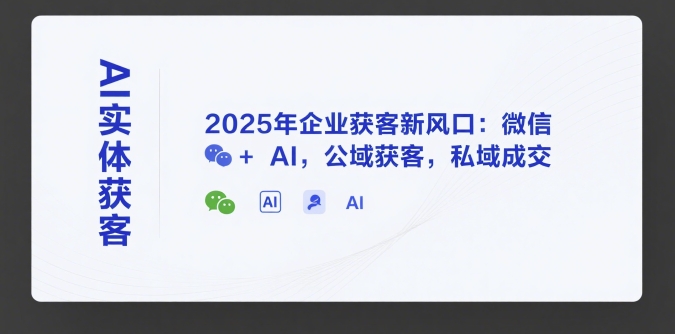 AI实体获客，2025年企业获客新风口：微信+ AI，公域获客，私域成交-知创网