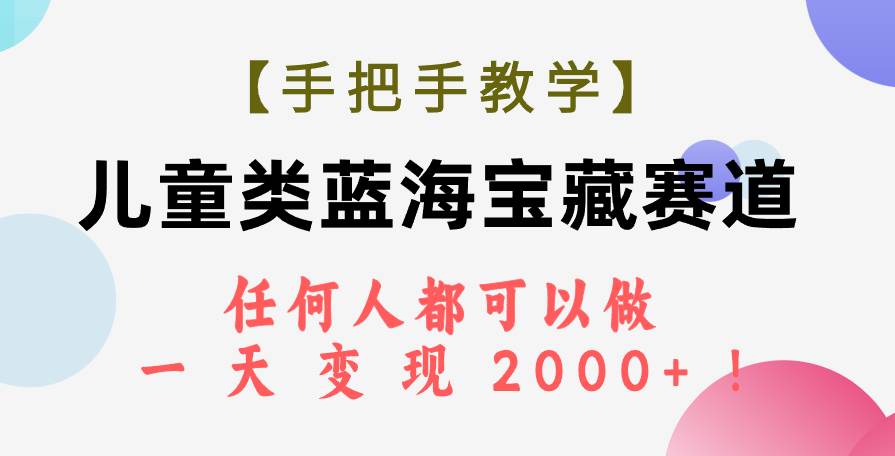 (7611期)【手把手教学】儿童类蓝海宝藏赛道,任何人都可以做,一天轻松变现2000+!-知创网