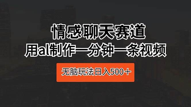 （10254期）情感聊天赛道 用al制作一分钟一条视频 无脑玩法日入500＋-知创网