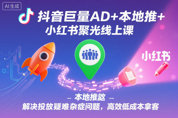抖音巨量AD+本地推+小红书聚光线上课，解决投放疑难杂症问题，高效低成本拿客-知创网