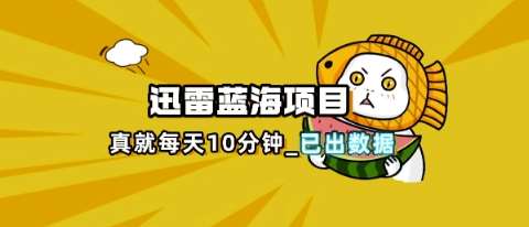迅雷浏览器项目_真就每天忙活10分钟，完整拆解+热点把控(超详细拆解教程)-知创网