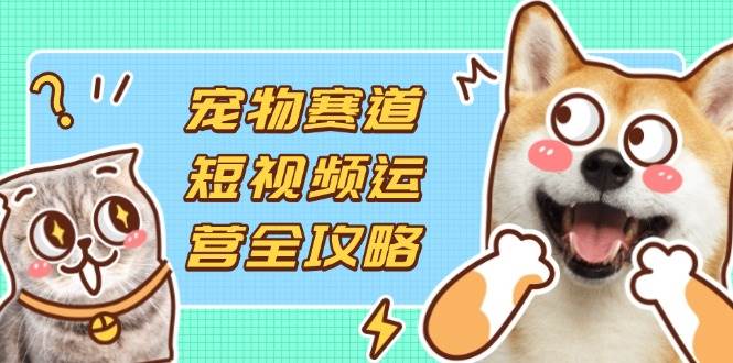 （14345期）宠物赛道短视频运营全攻略，选品拍摄剪辑实操，实现流量到收益转化-知创网