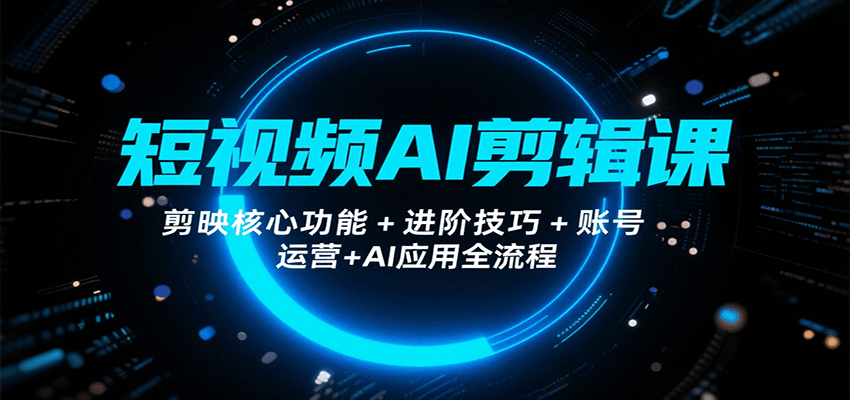 短视频AI剪辑课,剪映核心功能+进阶技巧+账号运营+AI应用全流程-知创网