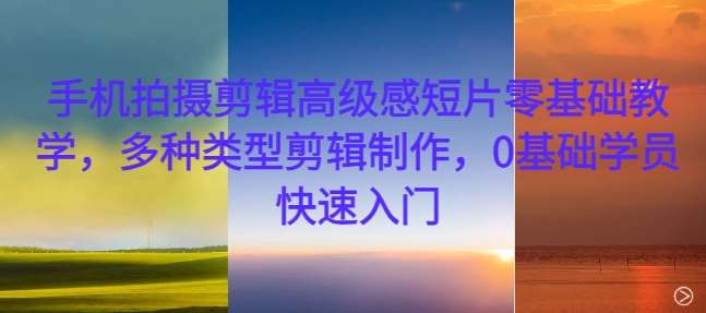 手机拍摄剪辑高级感短片零基础教学，多种类型剪辑制作，0基础学员快速入门-知创网