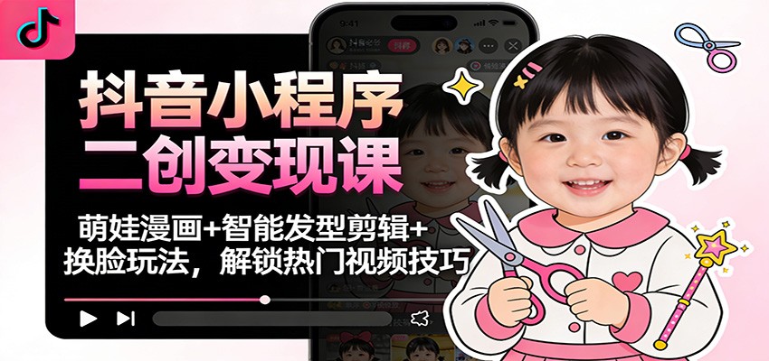 抖音小程序二创变现课：萌娃漫画+智能发型剪辑+换脸玩法，解锁热门视频技巧-知创网