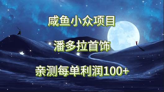 咸鱼小众项目，潘多拉首饰，亲测每单利润100+-知创网