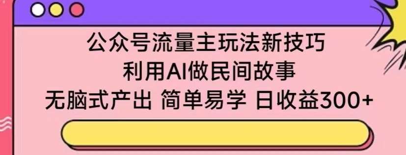 公众号流量主玩法新技巧，利用AI做民间故事 ，无脑式产出，简单易学，日收益300+【揭秘】-知创网
