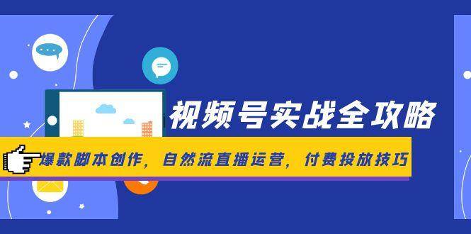视频号实战全攻略,爆款脚本创作,自然流直播运营,付费投放技巧-知创网