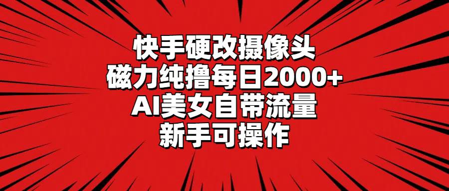 （9188期）快手硬改摄像头，磁力纯撸每日2000+，AI美女自带流量，新手可操作-知创网
