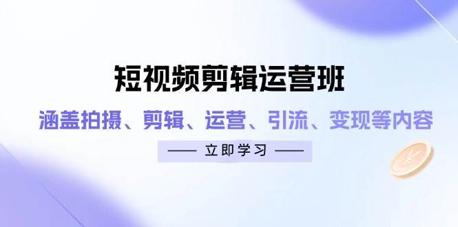 短视频剪辑运营班：涵盖拍摄、剪辑、运营、引流、变现等内容-知创网