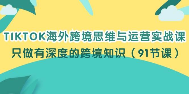 （12010期）TIKTOK海外跨境思维与运营实战课，只做有深度的跨境知识（91节课）-知创网