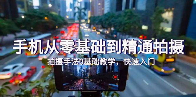 （9706期）手机从零基础到精通拍摄，拍摄手法0基础教学，快速入门（24节）-知创网