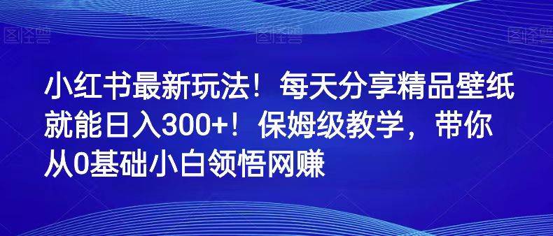 小红书最新玩法!每天分享精品壁纸就能日入300+!保姆级教学,带你从0领悟网赚-知创网