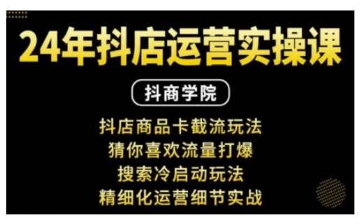 抖音小店运营实操课：抖店商品卡截流玩法，猜你喜欢流量打爆，搜索冷启动玩法，精细化运营细节实战-知创网