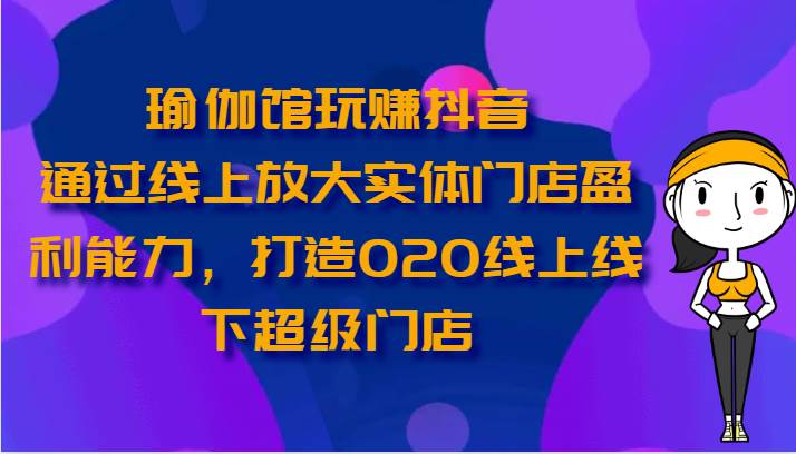 瑜伽馆玩赚抖音-通过线上放大实体门店盈利能力，打造O2O线上线下超级门店-知创网