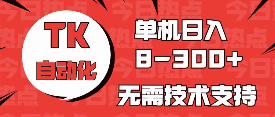 （10631期）海外手机版TK自动化，单机收益8~300+，无需技术支持，新手小白均可操作-知创网