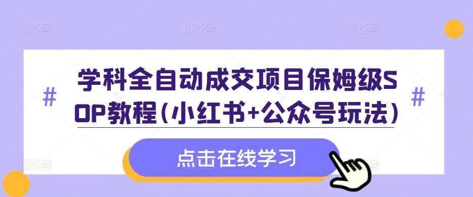 学科全自动成交项目保姆级SOP教程(小红书+公众号玩法)含资料-知创网