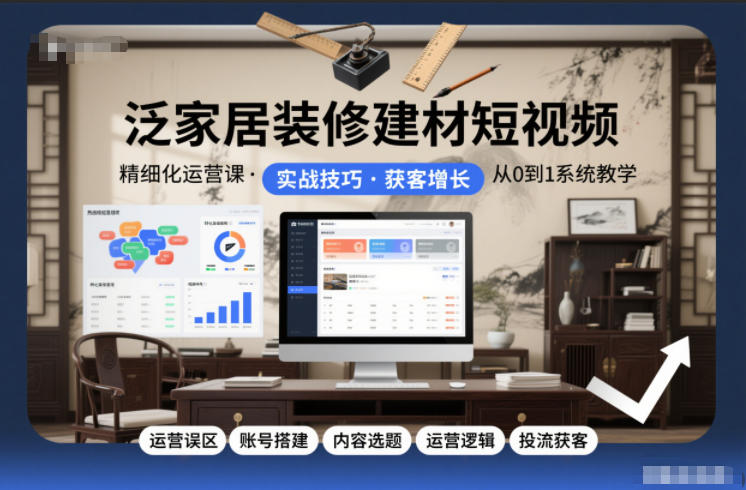 泛家居装修建材短视频精细化运营课，运营误区+账号搭建+内容选题+运营逻辑+投流获客-知创网