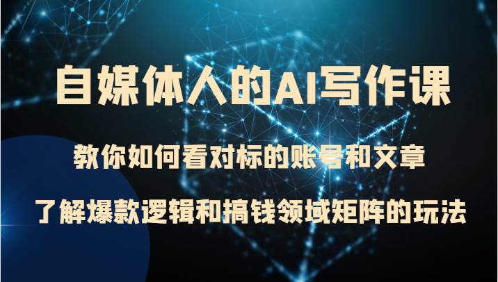 自媒体人的AI写作课 教你如何看对标的账号和文章、了解爆款逻辑和搞钱领域矩阵的玩法-知创网