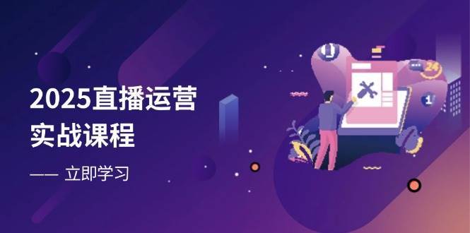 2025直播运营实战课程，零基础入门到流量优化，快速提升直播间表现-知创网