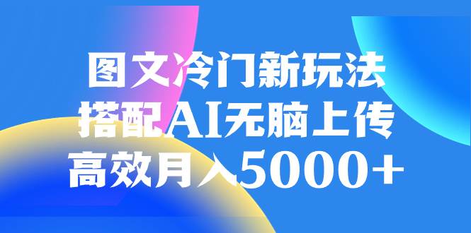 （8097期）图文冷门新玩法，搭配AI无脑上传，高效月入5000+-知创网