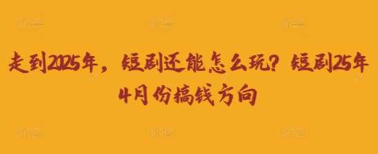 走到2025年,短剧还能怎么玩?短剧25年4月份搞钱方向-知创网