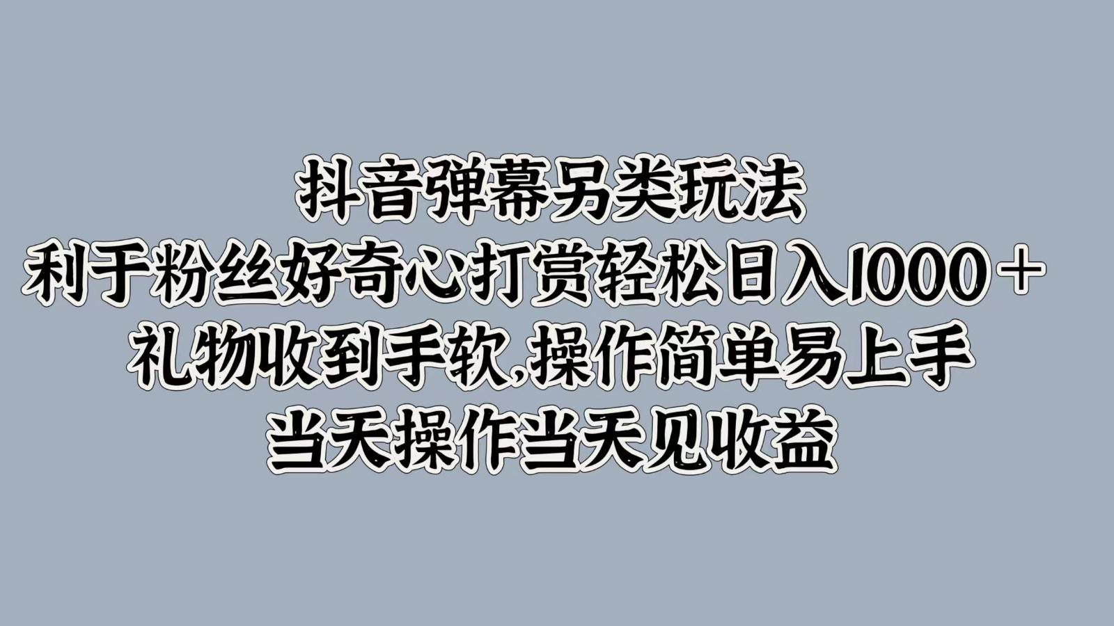 抖音弹幕另类玩法，利于粉丝好奇心打赏轻松日入1000＋ 礼物收到手软，操作简单-知创网