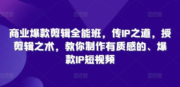 商业爆款剪辑全能班，传IP之道，授剪辑之术，教你制作有质感的、爆款IP短视频-知创网