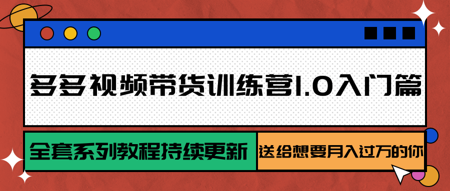 多多视频带货训练营1.0入门篇，全套系列教程持续更新，送给想要月入过万的你-知创网