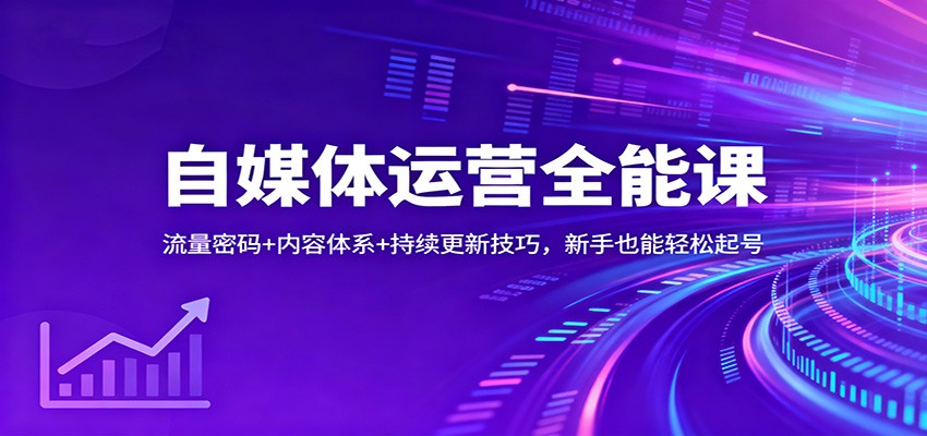 自媒体运营全能课：流量密码+内容体系+持续更新技巧，新手也能轻松起号-知创网
