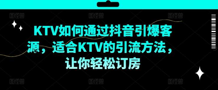 KTV抖音短视频营销，KTV如何通过抖音引爆客源，适合KTV的引流方法，让你轻松订房-知创网