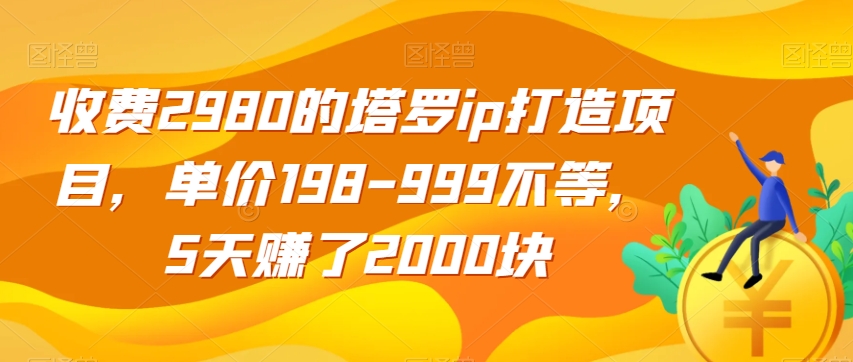 收费2980的塔罗ip打造项目，单价198-999不等，5天赚了2000块【揭秘】-知创网