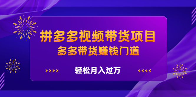 拼多多视频带货项目，多多带货赚钱门道 价值368元-知创网