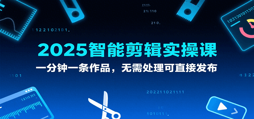 2025智能剪辑实操课,一分钟一条作品,无需处理可直接发布-知创网