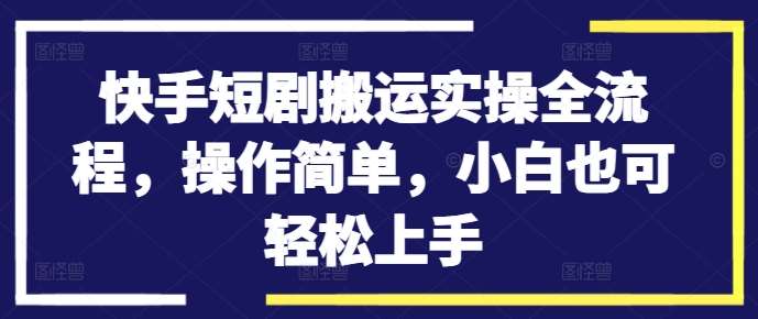 快手短剧搬运实操全流程，操作简单，小白也可轻松上手-知创网