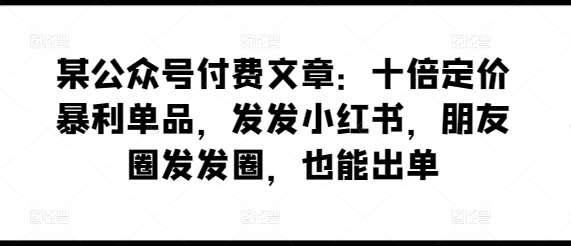 某公众号付费文章：十倍定价暴利单品，发发小红书，朋友圈发发圈，也能出单-知创网