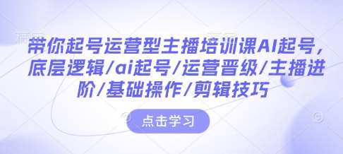 带你起号运营型主播培训课AI起号，底层逻辑/ai起号/运营晋级/主播进阶/基础操作/剪辑技巧-知创网