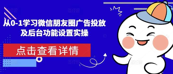 从0-1学习微信朋友圈广告投放及后台功能设置实操-知创网
