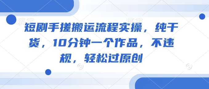 短剧手搓搬运流程实操，纯干货，10分钟一个作品，不违规，轻松过原创-知创网
