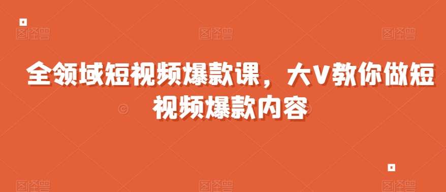 全领域短视频爆款课,全网两千万粉丝大V教你做短视频爆款内容-知创网