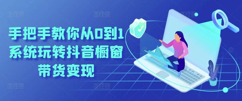 手把手教你从0到1系统玩转抖音橱窗带货变现-知创网