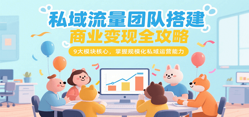 私域流量团队搭建商业变现全攻略，9大模块核心，掌握规模化私域运营能力-知创网