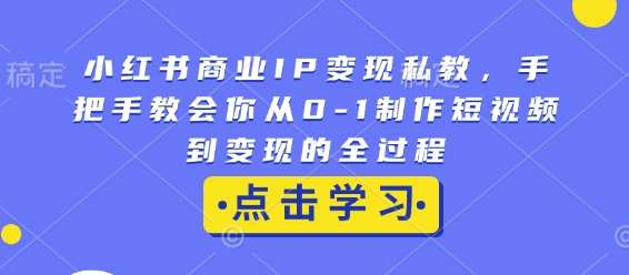 小红书商业IP变现私教,手把手教会你从0-1制作短视频到变现的全过程-知创网